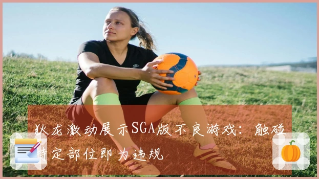 狄龙激动展示SGA版不良游戏：触碰特定部位即为违规