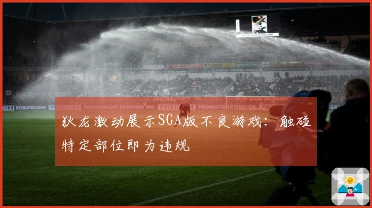 狄龙激动展示SGA版不良游戏：触碰特定部位即为违规