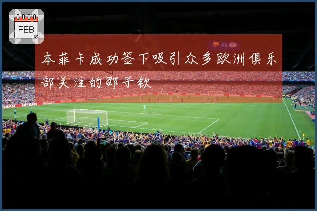 本菲卡成功签下吸引众多欧洲俱乐部关注的邵子钦